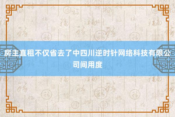 房主直租不仅省去了中四川逆时针网络科技有限公司间用度