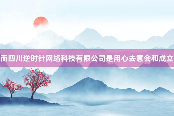 而四川逆时针网络科技有限公司是用心去意会和成立