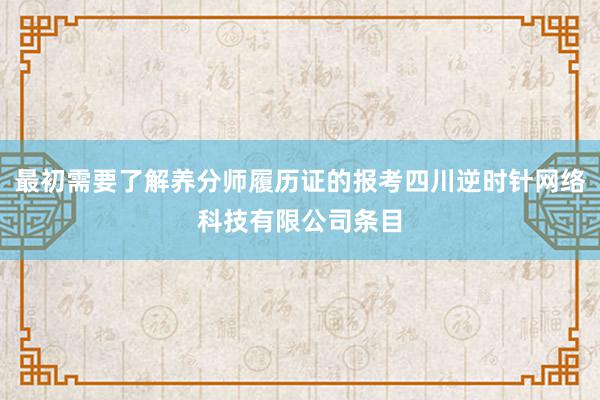 最初需要了解养分师履历证的报考四川逆时针网络科技有限公司条目