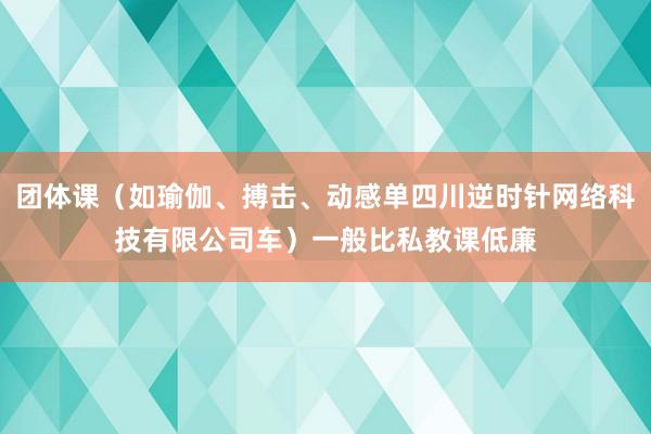 团体课(如瑜伽、搏击、动感单四川逆时针网络科技有限公司车)一般比私教课低廉