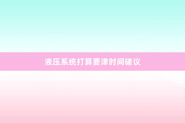 液压系统打算要津时间磋议