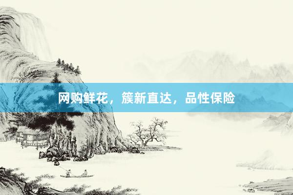 网购鲜花,簇新直达,品性保险