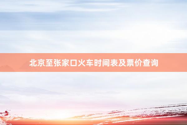 北京至张家口火车时间表及票价查询