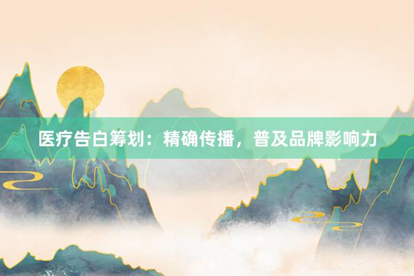 医疗告白筹划：精确传播，普及品牌影响力